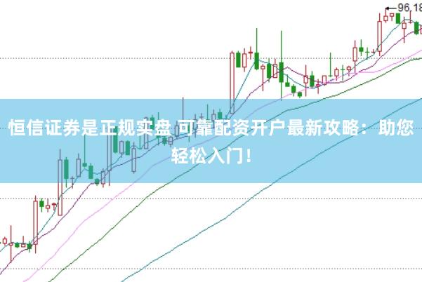 恒信证券是正规实盘 可靠配资开户最新攻略：助您轻松入门！