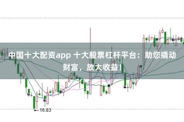 中国十大配资app 十大股票杠杆平台：助您撬动财富，放大收益！