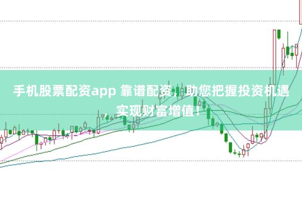 手机股票配资app 靠谱配资，助您把握投资机遇，实现财富增值！