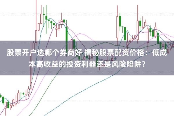 股票开户选哪个券商好 揭秘股票配资价格：低成本高收益的投资利器还是风险陷阱？