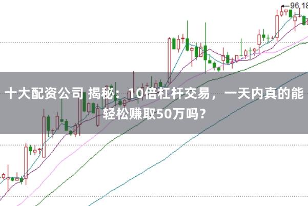 十大配资公司 揭秘：10倍杠杆交易，一天内真的能轻松赚取50万吗？