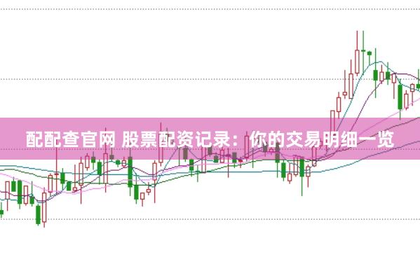 配配查官网 股票配资记录：你的交易明细一览