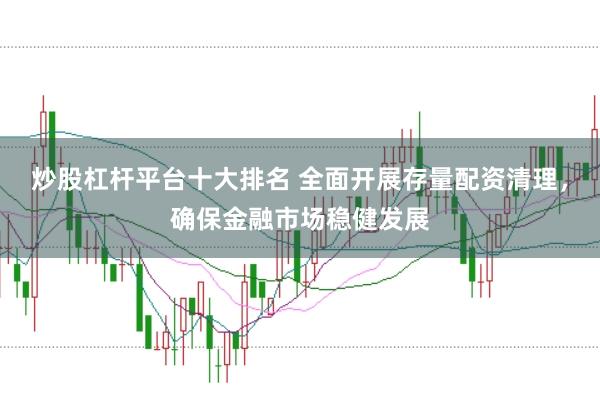 炒股杠杆平台十大排名 全面开展存量配资清理，确保金融市场稳健发展