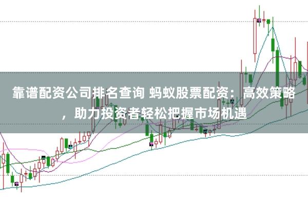 靠谱配资公司排名查询 蚂蚁股票配资：高效策略，助力投资者轻松把握市场机遇