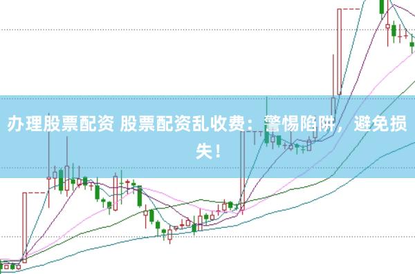 办理股票配资 股票配资乱收费：警惕陷阱，避免损失！