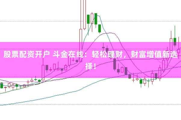 股票配资开户 斗金在线：轻松理财，财富增值新选择！