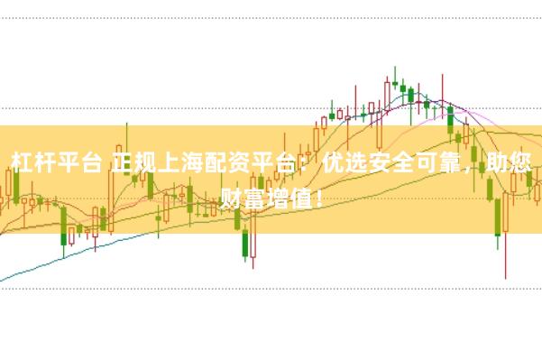 杠杆平台 正规上海配资平台：优选安全可靠，助您财富增值！