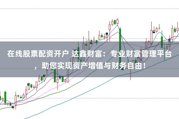 在线股票配资开户 达鑫财富：专业财富管理平台，助您实现资产增值与财务自由！