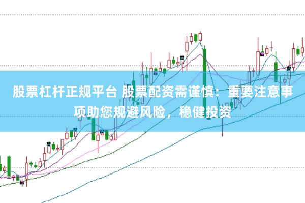 股票杠杆正规平台 股票配资需谨慎：重要注意事项助您规避风险，稳健投资
