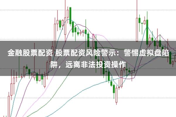金融股票配资 股票配资风险警示：警惕虚拟盘陷阱，远离非法投资操作