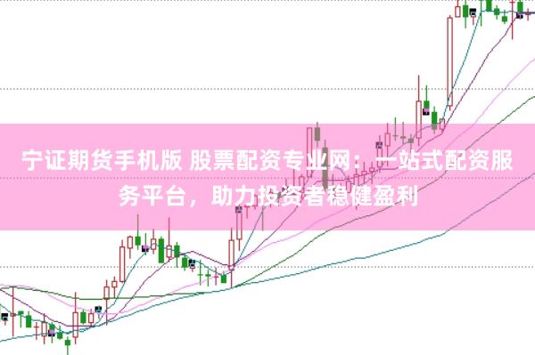 宁证期货手机版 股票配资专业网：一站式配资服务平台，助力投资者稳健盈利