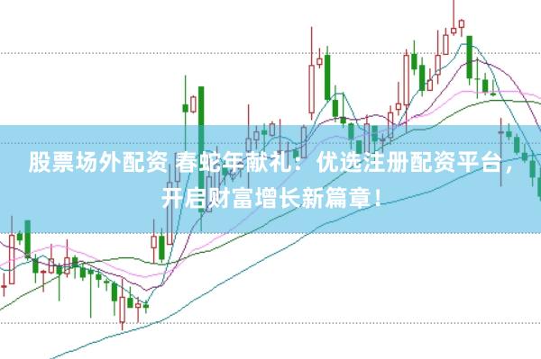股票场外配资 春蛇年献礼：优选注册配资平台，开启财富增长新篇章！