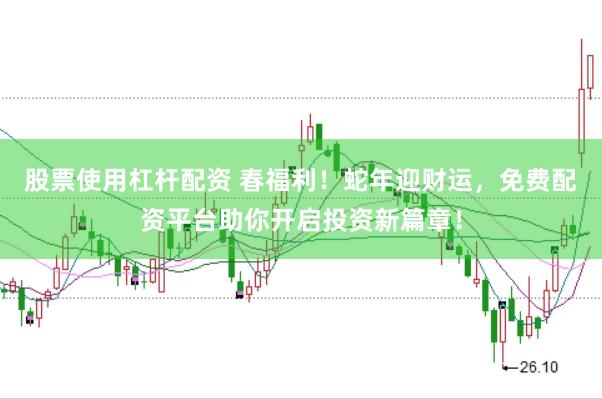 股票使用杠杆配资 春福利！蛇年迎财运，免费配资平台助你开启投资新篇章！