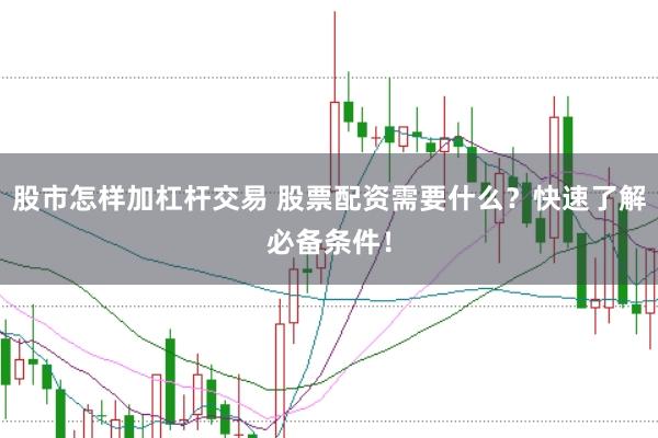 股市怎样加杠杆交易 股票配资需要什么？快速了解必备条件！