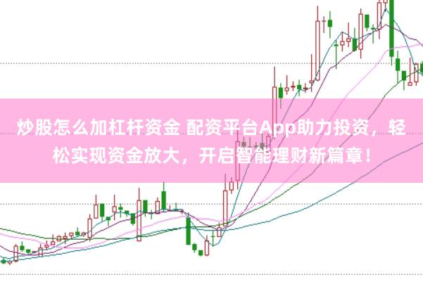 炒股怎么加杠杆资金 配资平台App助力投资，轻松实现资金放大，开启智能理财新篇章！