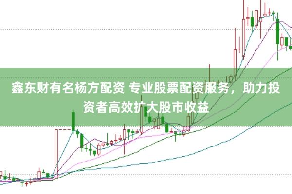 鑫东财有名杨方配资 专业股票配资服务，助力投资者高效扩大股市收益