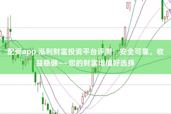 配资app 泓利财富投资平台评测：安全可靠，收益稳健——您的财富增值好选择