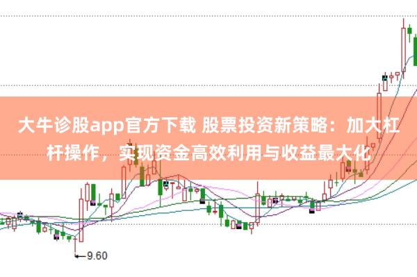 大牛诊股app官方下载 股票投资新策略：加大杠杆操作，实现资金高效利用与收益最大化
