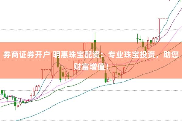 券商证券开户 明惠珠宝配资：专业珠宝投资，助您财富增值！