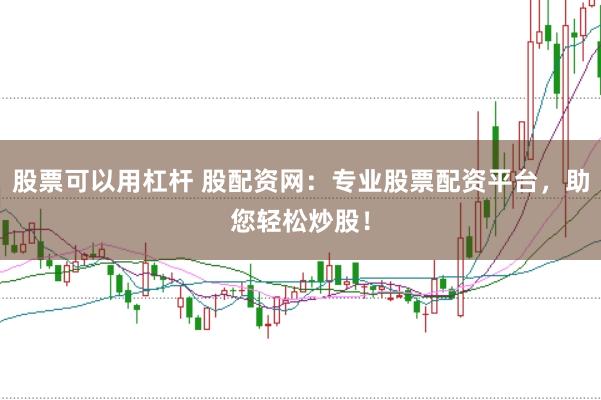 股票可以用杠杆 股配资网:专业股票配资平台,助您轻松炒股!