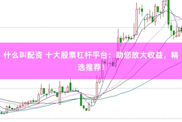 什么叫配资 十大股票杠杆平台：助您放大收益，精选推荐！