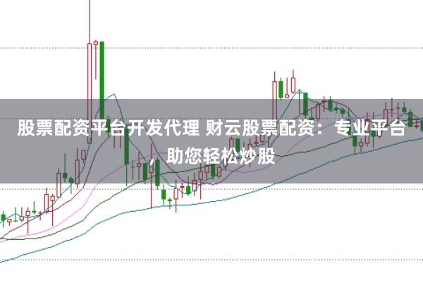 股票配资平台开发代理 财云股票配资：专业平台，助您轻松炒股