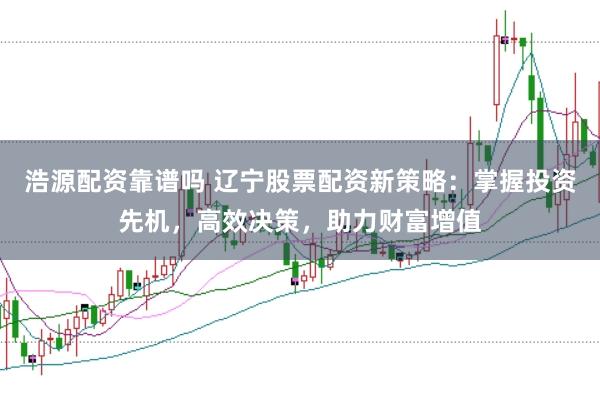 浩源配资靠谱吗 辽宁股票配资新策略：掌握投资先机，高效决策，助力财富增值