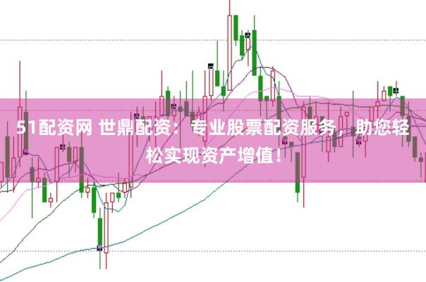 51配资网 世鼎配资：专业股票配资服务，助您轻松实现资产增值！