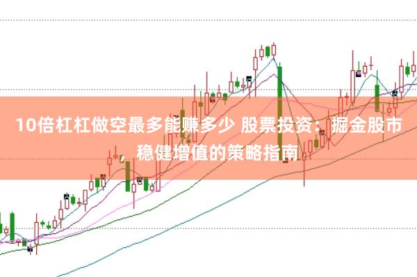 10倍杠杠做空最多能赚多少 股票投资：掘金股市，稳健增值的策略指南