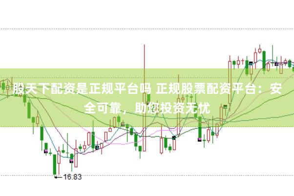股天下配资是正规平台吗 正规股票配资平台：安全可靠，助您投资无忧