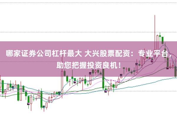 哪家证券公司杠杆最大 大兴股票配资：专业平台，助您把握投资良机！