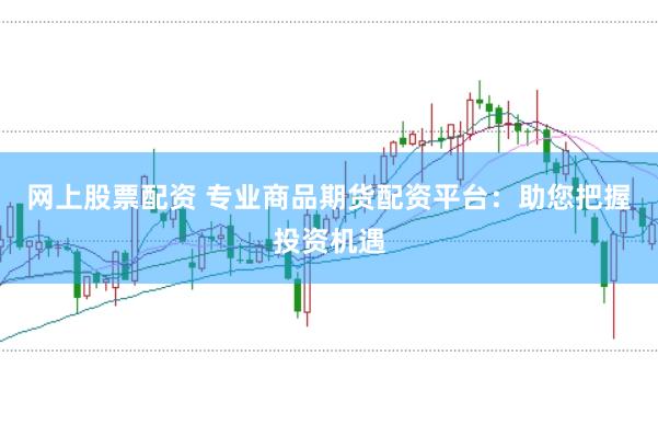 网上股票配资 专业商品期货配资平台:助您把握投资机遇
