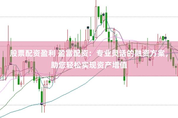 股票配资盈利 盈富配资：专业灵活的融资方案，助您轻松实现资产增值
