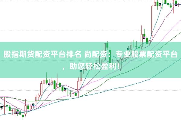 股指期货配资平台排名 尚配资：专业股票配资平台，助您轻松盈利！