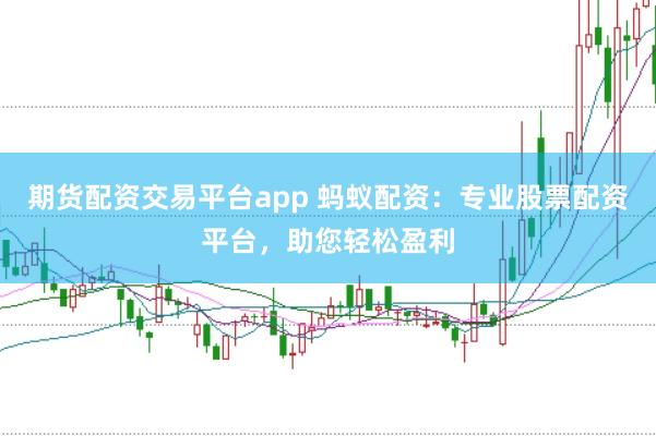 期货配资交易平台app 蚂蚁配资：专业股票配资平台，助您轻松盈利
