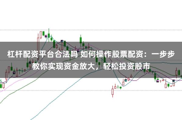 杠杆配资平台合法吗 如何操作股票配资：一步步教你实现资金放大，轻松投资股市