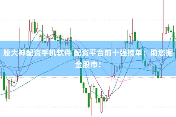 股大神配资手机软件 配资平台前十强榜单：助您掘金股市！