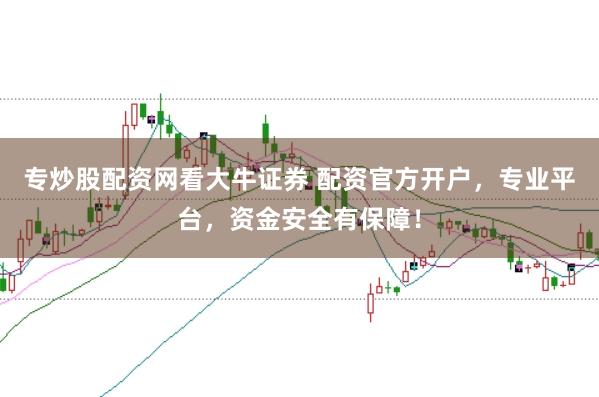 专炒股配资网看大牛证券 配资官方开户，专业平台，资金安全有保障！