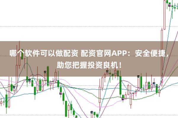 哪个软件可以做配资 配资官网APP：安全便捷，助您把握投资良机！