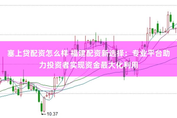 塞上贷配资怎么样 福建配资新选择：专业平台助力投资者实现资金最大化利用