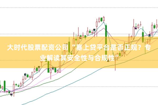 大时代股票配资公司 “塞上贷平台是否正规？专业解读其安全性与合规性”
