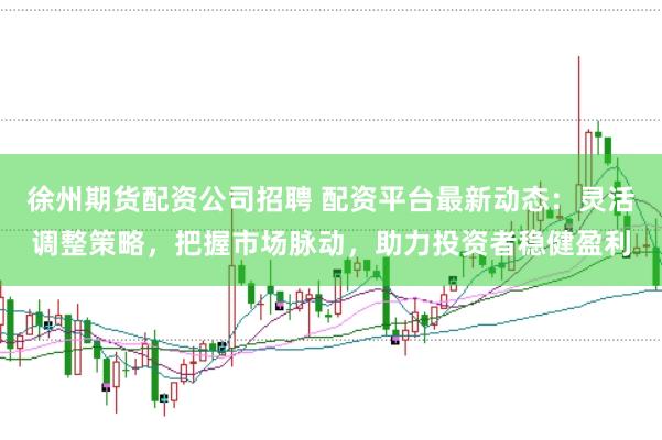 徐州期货配资公司招聘 配资平台最新动态：灵活调整策略，把握市场脉动，助力投资者稳健盈利
