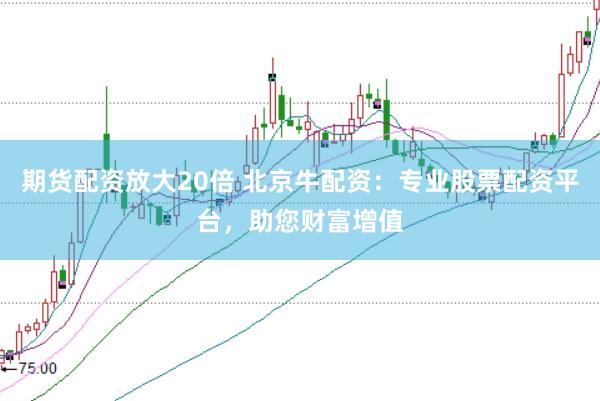 期货配资放大20倍 北京牛配资：专业股票配资平台，助您财富增值
