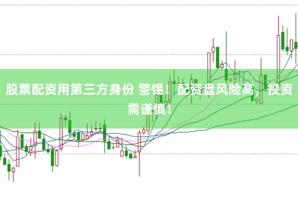 股票配资用第三方身份 警惕！配资盘风险高，投资需谨慎！