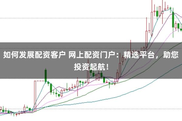 如何发展配资客户 网上配资门户:精选平台,助您投资起航!