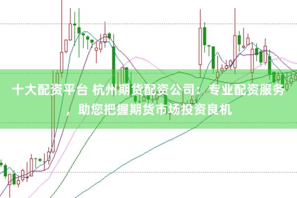 十大配资平台 杭州期货配资公司：专业配资服务，助您把握期货市场投资良机
