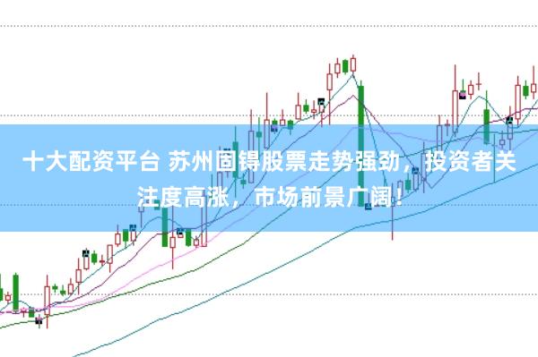 十大配资平台 苏州固锝股票走势强劲，投资者关注度高涨，市场前景广阔！