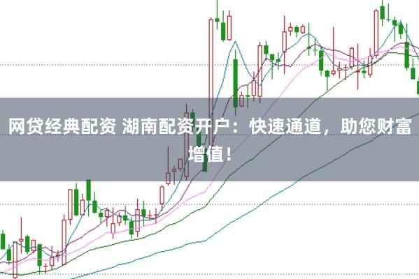 网贷经典配资 湖南配资开户：快速通道，助您财富增值！