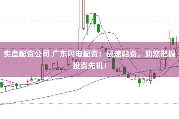 实盘配资公司 广东闪电配资：极速融资，助您把握投资先机！