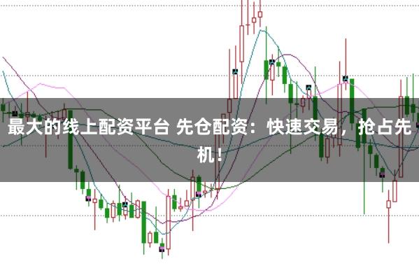 最大的线上配资平台 先仓配资：快速交易，抢占先机！